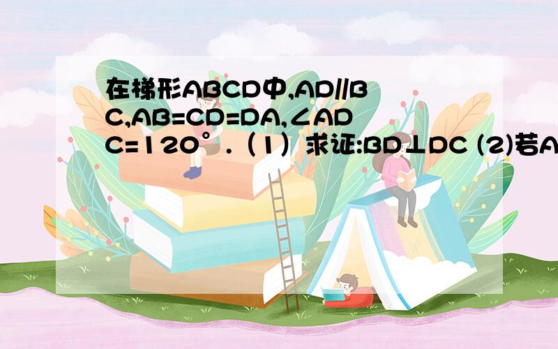 在梯形ABCD中,AD//BC,AB=CD=DA,∠ADC=120°.（1）求证:BD⊥DC (2)若AB=4,求梯形A