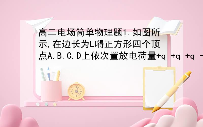 高二电场简单物理题1.如图所示,在边长为L嘚正方形四个顶点A.B.C.D上依次置放电荷量+q +q +q -q 嘚点电荷