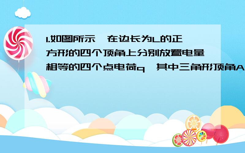 1.如图所示,在边长为L的正方形的四个顶角上分别放置电量相等的四个点电荷q,其中三角形顶角A,B,D上放置的是正电荷,顶