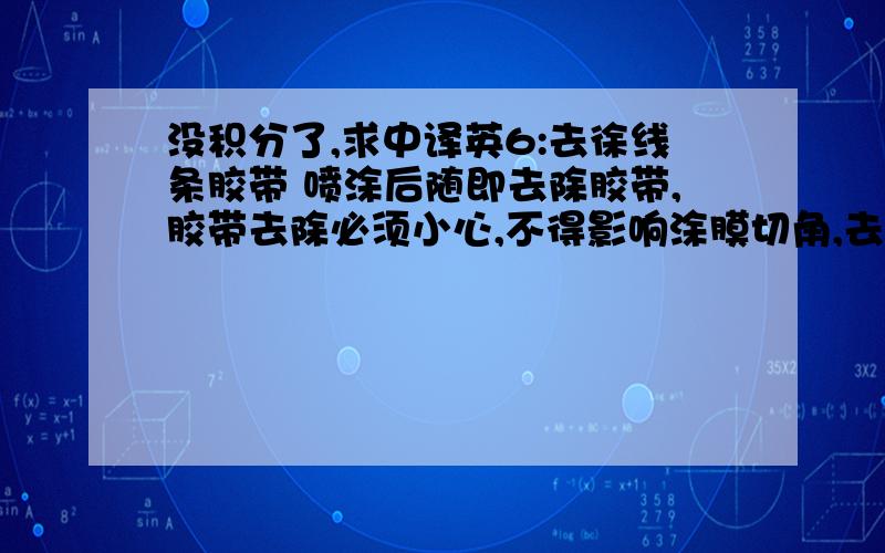 没积分了,求中译英6:去徐线条胶带 喷涂后随即去除胶带,胶带去除必须小心,不得影响涂膜切角,去除方法,尽量往上拉开,不要