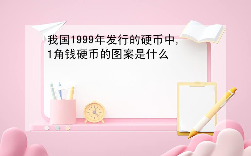 我国1999年发行的硬币中,1角钱硬币的图案是什么