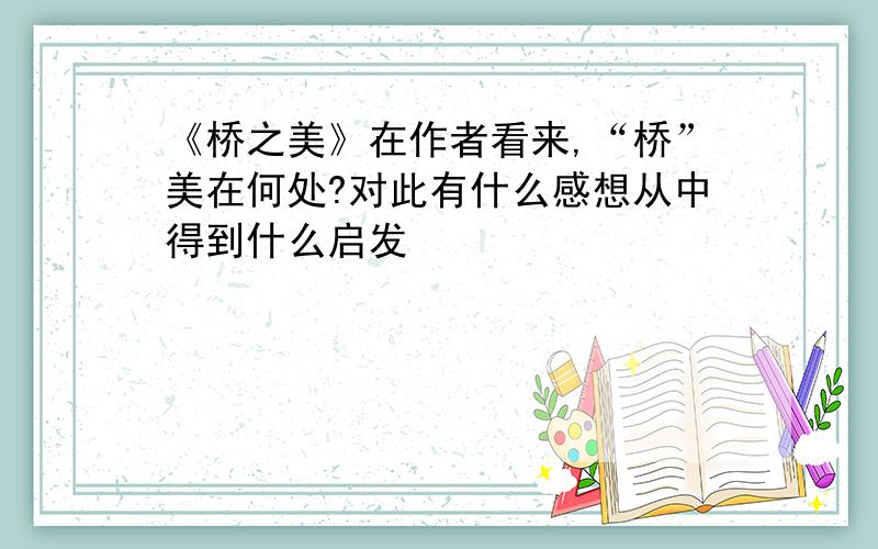 《桥之美》在作者看来,“桥”美在何处?对此有什么感想从中得到什么启发