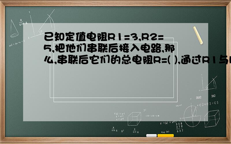 已知定值电阻R1=3,R2=5,把他们串联后接入电路,那么,串联后它们的总电阻R=( ),通过R1与R2的电流之比I1：