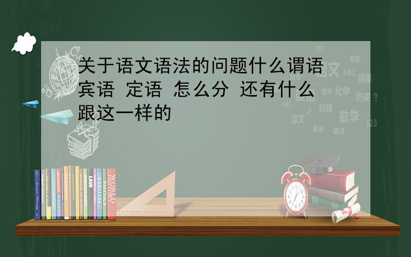 关于语文语法的问题什么谓语 宾语 定语 怎么分 还有什么跟这一样的