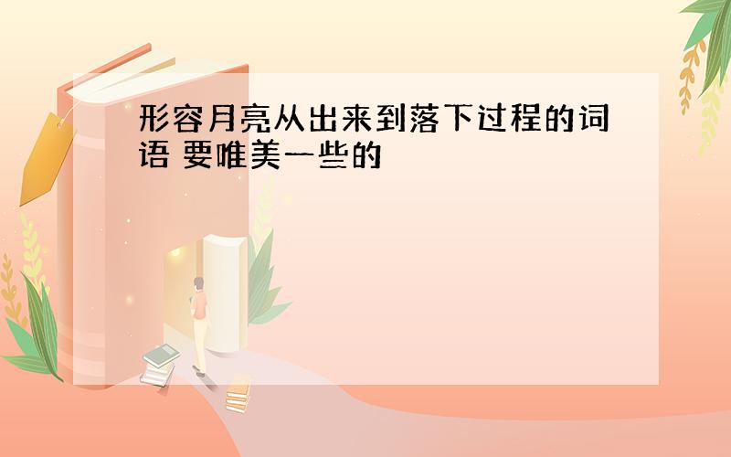 形容月亮从出来到落下过程的词语 要唯美一些的