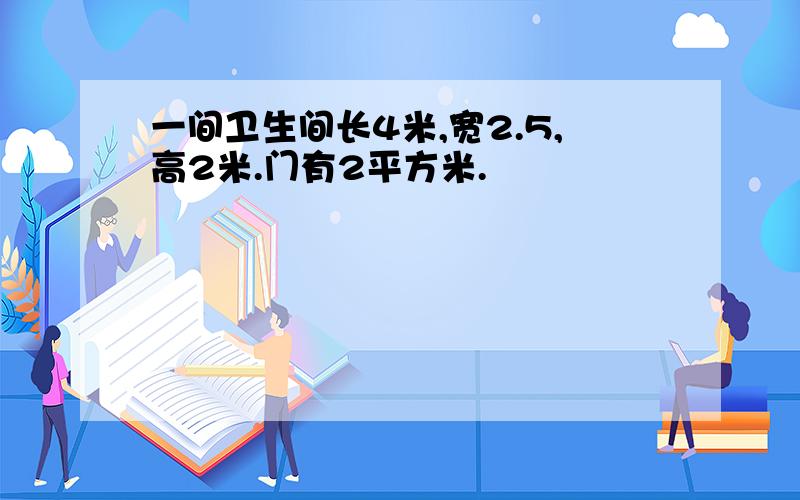 一间卫生间长4米,宽2.5,高2米.门有2平方米.