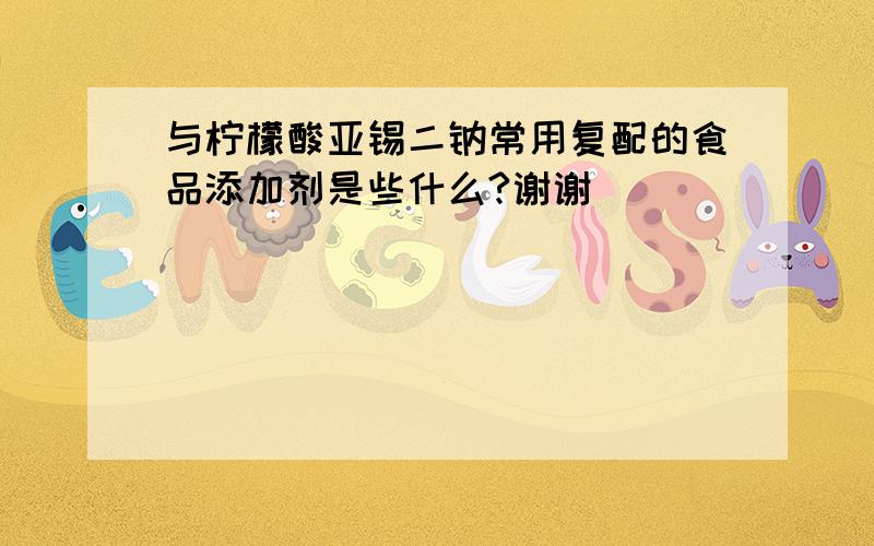 与柠檬酸亚锡二钠常用复配的食品添加剂是些什么?谢谢