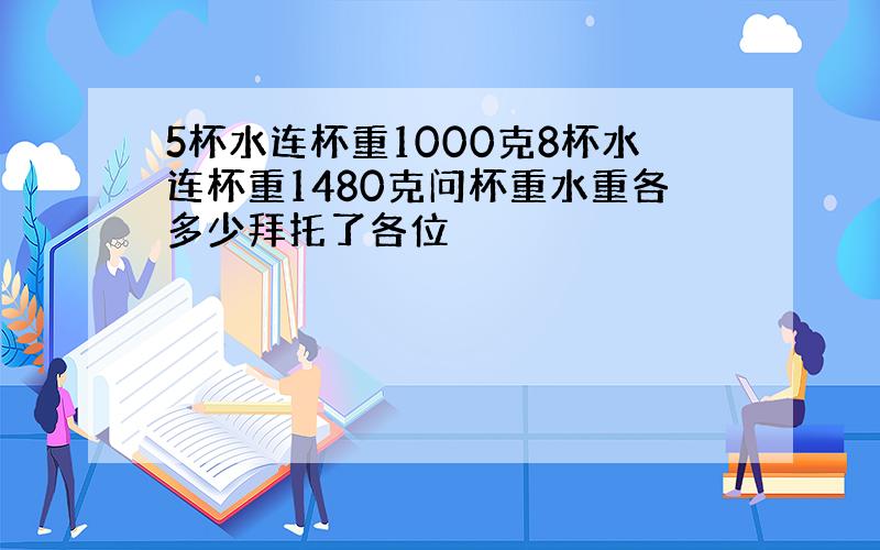 5杯水连杯重1000克8杯水连杯重1480克问杯重水重各多少拜托了各位