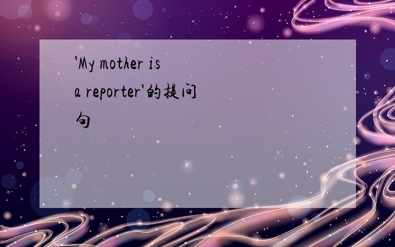 'My mother is a reporter'的提问句