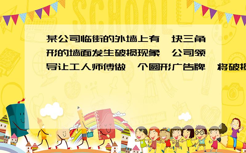 某公司临街的外墙上有一块三角形的墙面发生破损现象,公司领导让工人师傅做一个圆形广告牌,将破损面全部覆盖住 工人师傅量的∠