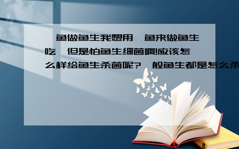 鲩鱼做鱼生我想用鲩鱼来做鱼生吃,但是怕鱼生细菌啊!应该怎么样给鱼生杀菌呢?一般鱼生都是怎么杀菌的呢?重点是怎么杀菌!