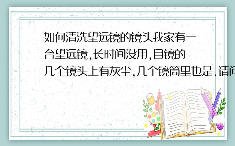 如何清洗望远镜的镜头我家有一台望远镜,长时间没用,目镜的几个镜头上有灰尘,几个镜筒里也是.请问如何清洁镜头不伤镜头.