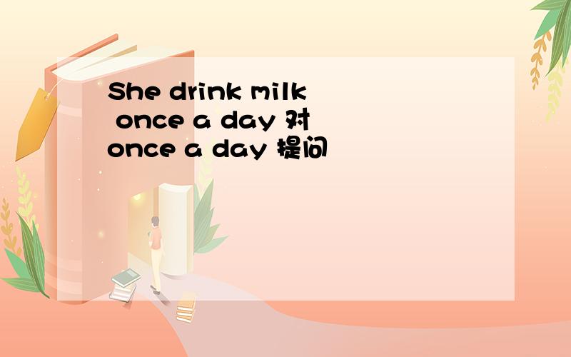 She drink milk once a day 对 once a day 提问