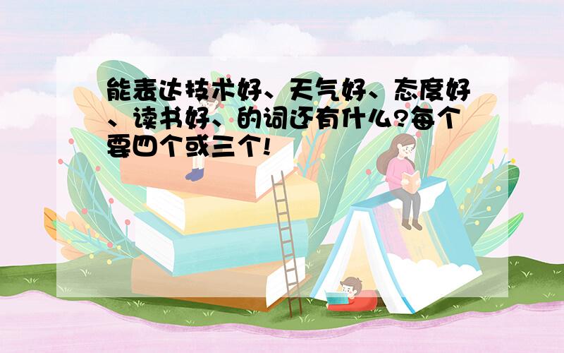 能表达技术好、天气好、态度好、读书好、的词还有什么?每个要四个或三个!