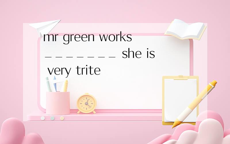 mr green works_______ she is very trite