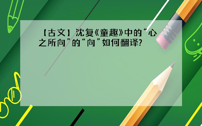 【古文】沈复《童趣》中的“心之所向”的“向”如何翻译?