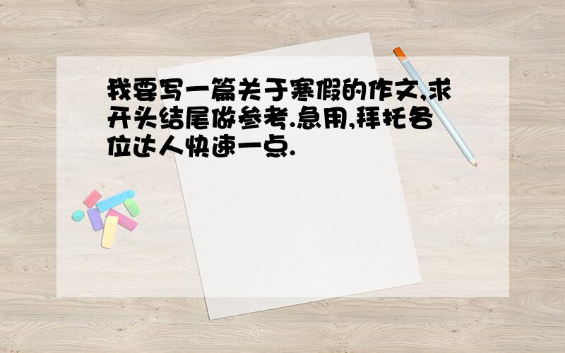 我要写一篇关于寒假的作文,求开头结尾做参考.急用,拜托各位达人快速一点.