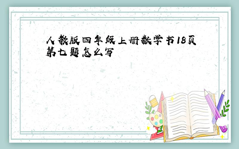 人教版四年级上册数学书18页第七题怎么写