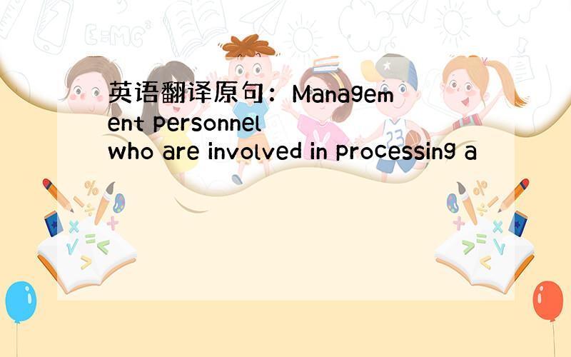 英语翻译原句：Management personnel who are involved in processing a