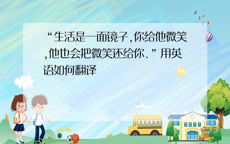 “生活是一面镜子,你给他微笑,他也会把微笑还给你.”用英语如何翻译