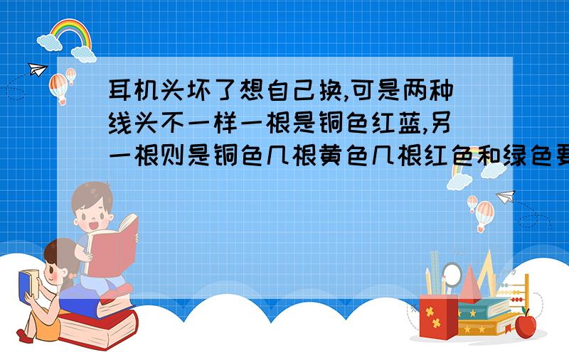 耳机头坏了想自己换,可是两种线头不一样一根是铜色红蓝,另一根则是铜色几根黄色几根红色和绿色要不要把红黄合并,请问怎么接线