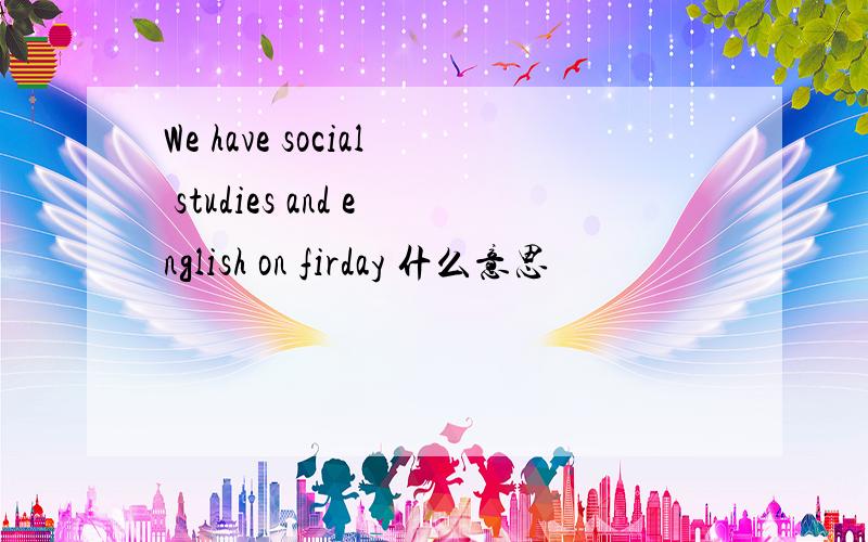 We have social studies and english on firday 什么意思