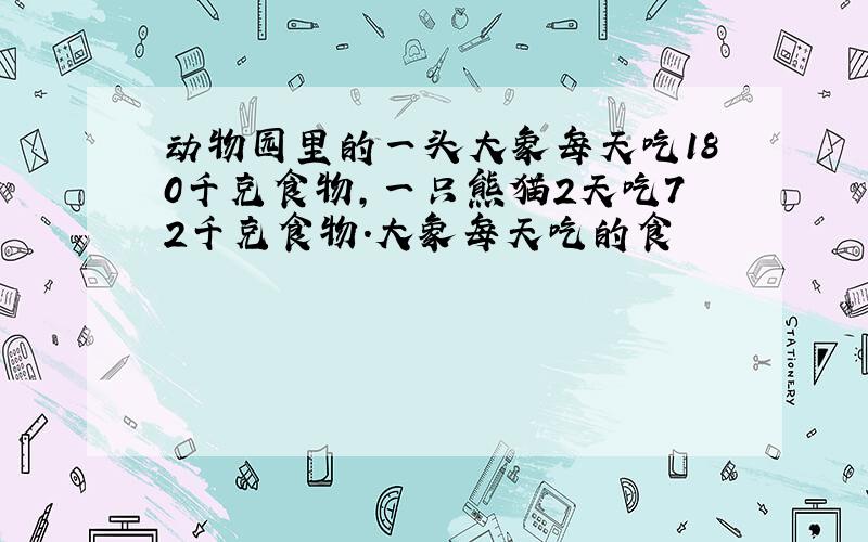 动物园里的一头大象每天吃180千克食物,一只熊猫2天吃72千克食物.大象每天吃的食