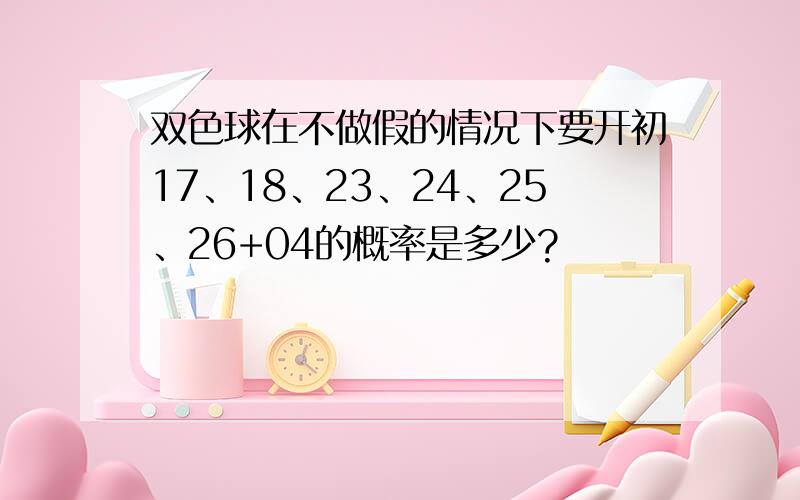 双色球在不做假的情况下要开初17、18、23、24、25、26+04的概率是多少?