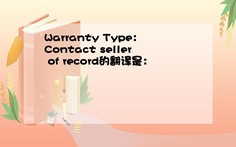 Warranty Type：Contact seller of record的翻译是：