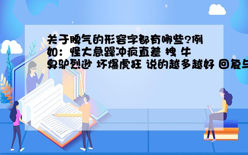 关于脾气的形容字都有哪些?例如：怪大急躁冲疯直差 拽 牛臭驴烈逊 坏爆虎狂 说的越多越好 回复与我的举例不重复,并且超过