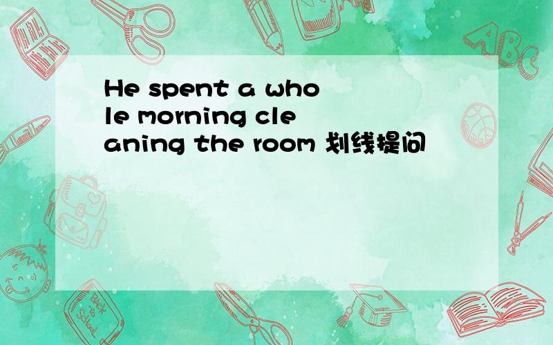 He spent a whole morning cleaning the room 划线提问