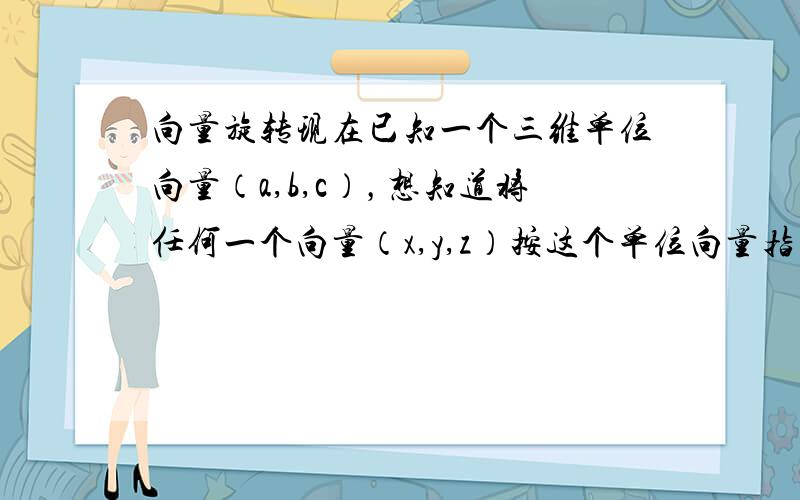 向量旋转现在已知一个三维单位向量（a,b,c），想知道将任何一个向量（x,y,z）按这个单位向量指示的方向角度旋转的那个