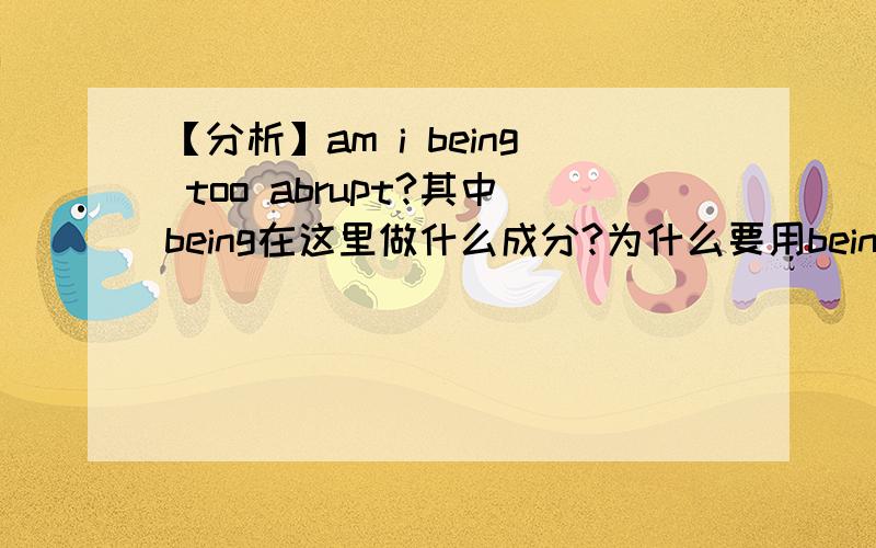 【分析】am i being too abrupt?其中being在这里做什么成分?为什么要用being?