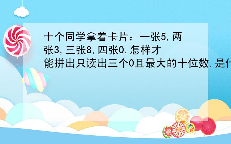 十个同学拿着卡片：一张5,两张3,三张8,四张0.怎样才能拼出只读出三个0且最大的十位数.是什么数