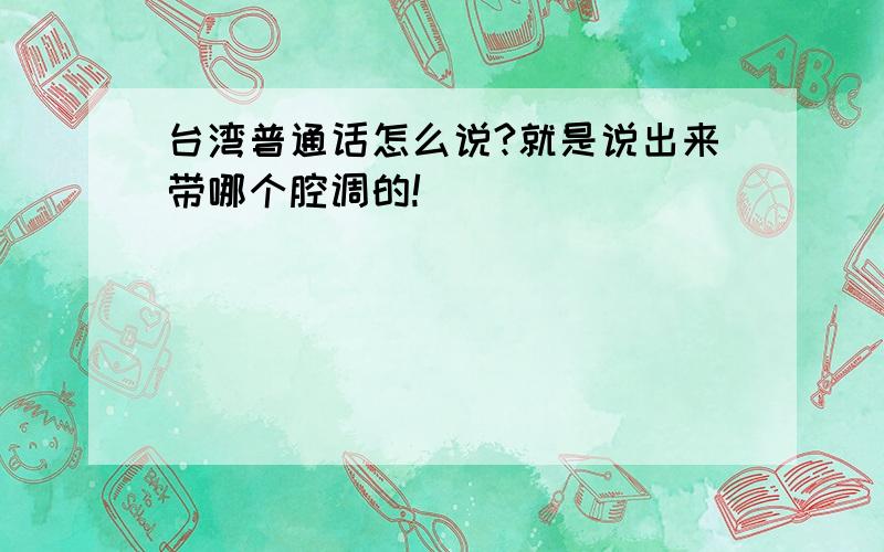 台湾普通话怎么说?就是说出来带哪个腔调的!