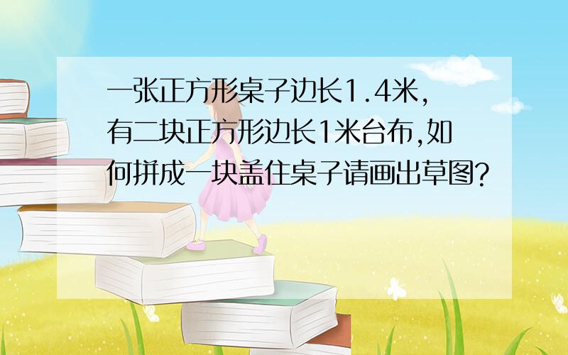 一张正方形桌子边长1.4米,有二块正方形边长1米台布,如何拼成一块盖住桌子请画出草图?