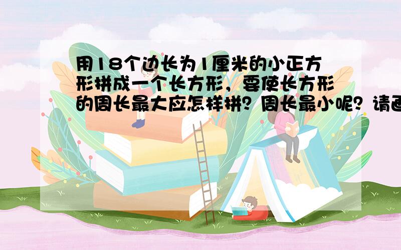 用18个边长为1厘米的小正方形拼成一个长方形，要使长方形的周长最大应怎样拼？周长最小呢？请画出图，并列式计算．