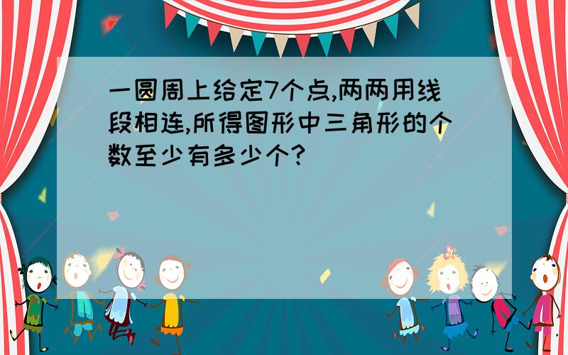 一圆周上给定7个点,两两用线段相连,所得图形中三角形的个数至少有多少个?