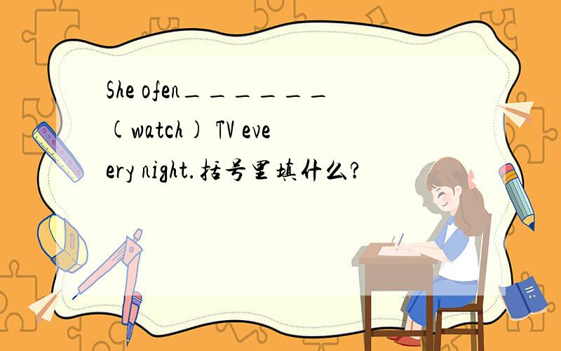 She ofen______(watch) TV eveery night.括号里填什么?