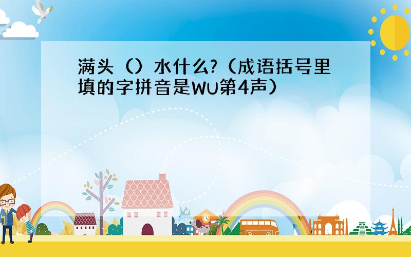 满头（）水什么?（成语括号里填的字拼音是WU第4声）