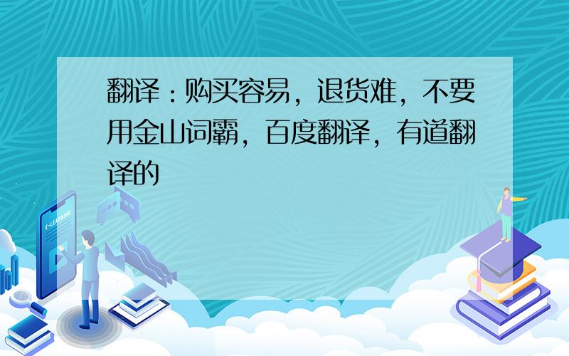 翻译：购买容易，退货难，不要用金山词霸，百度翻译，有道翻译的