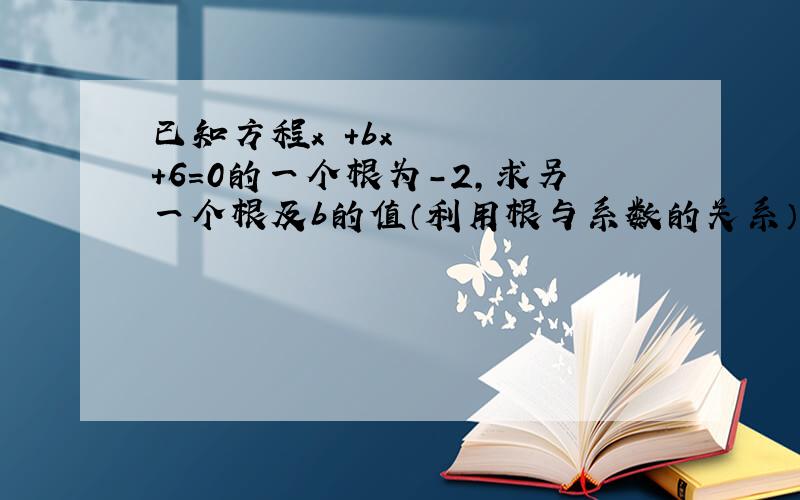 已知方程x²+bx+6=0的一个根为-2,求另一个根及b的值（利用根与系数的关系）