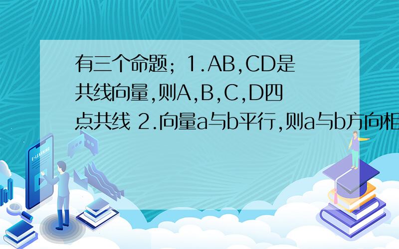 有三个命题；1.AB,CD是共线向量,则A,B,C,D四点共线 2.向量a与b平行,则a与b方向相同 3.单位向量都相等