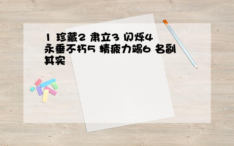 1 珍藏2 肃立3 闪烁4 永垂不朽5 精疲力竭6 名副其实