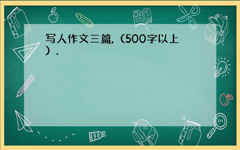 写人作文三篇,（500字以上）.