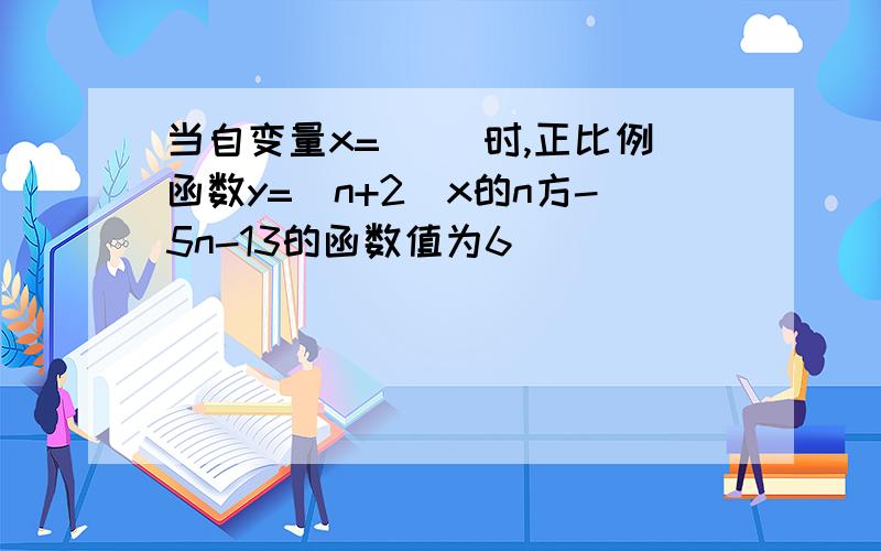 当自变量x=( )时,正比例函数y=(n+2)x的n方-5n-13的函数值为6