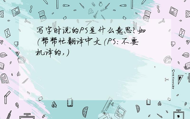 写字时说的PS是什么意思?如（帮帮忙翻译中文(PS:不要机译的,)