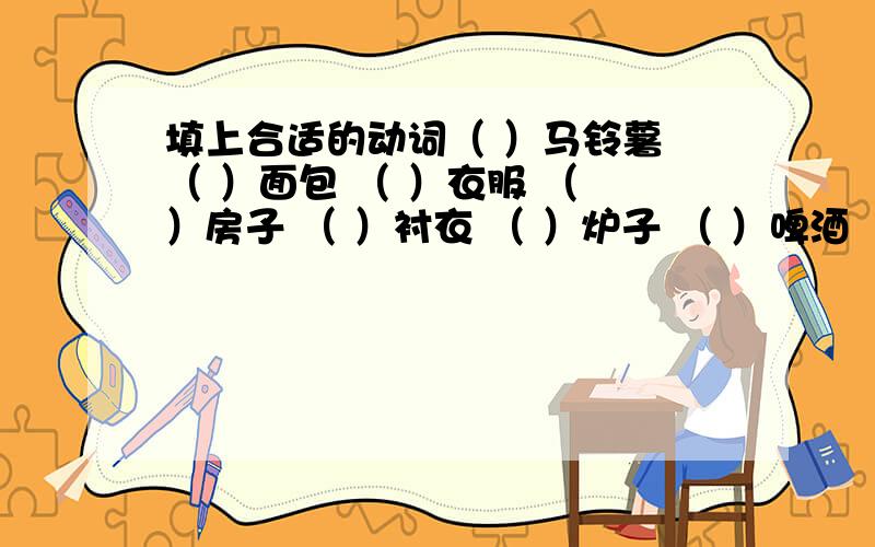 填上合适的动词（ ）马铃薯 （ ）面包 （ ）衣服 （ ）房子 （ ）衬衣 （ ）炉子 （ ）啤酒 （ ）油灯