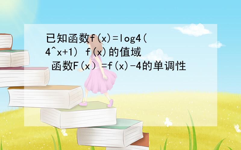 已知函数f(x)=log4(4^x+1) f(x)的值域 函数F(x）=f(x)-4的单调性