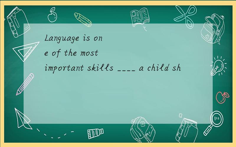 Language is one of the most important skills ____ a child sh